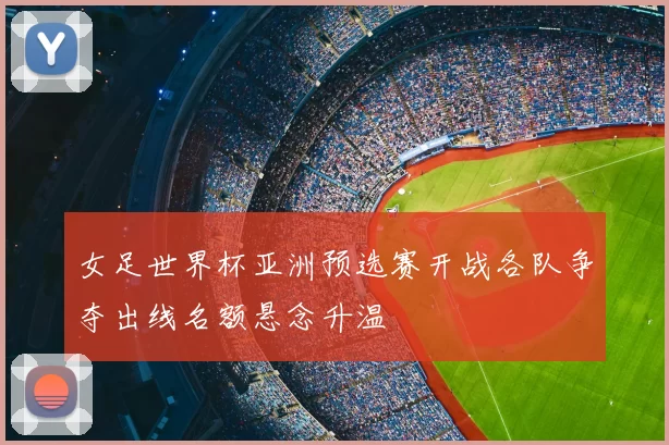 女足世界杯亚洲预选赛开战各队争夺出线名额悬念升温