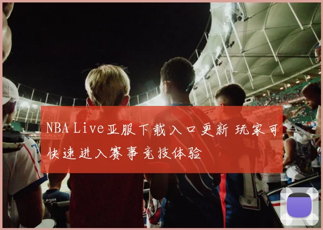 NBA Live亚服下载入口更新 玩家可快速进入赛事竞技体验