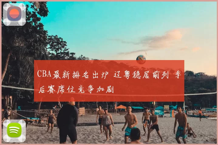 CBA最新排名出炉 辽粤稳居前列 季后赛席位竞争加剧