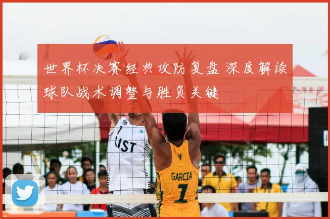 世界杯决赛经典攻防复盘 深度解读球队战术调整与胜负关键