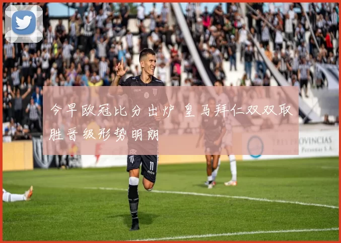 今早欧冠比分出炉 皇马拜仁双双取胜晋级形势明朗