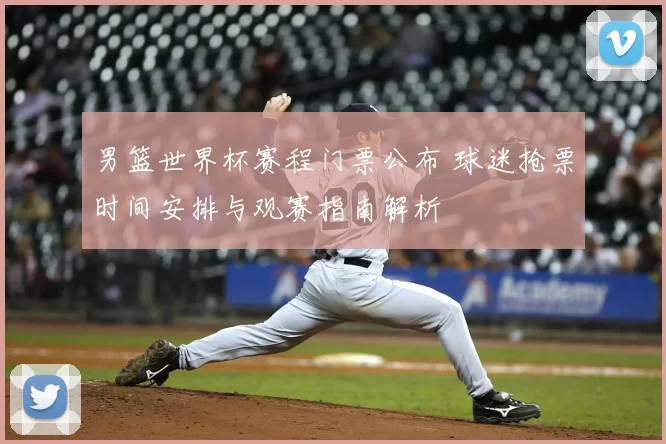 男篮世界杯赛程门票公布 球迷抢票时间安排与观赛指南解析