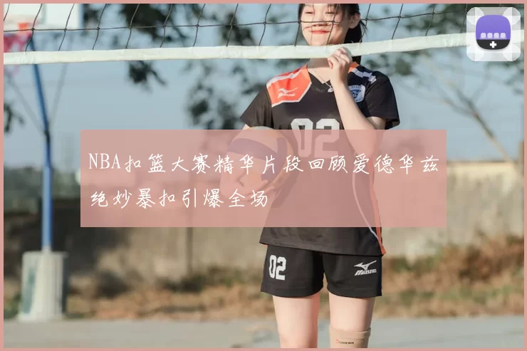 NBA扣篮大赛精华片段回顾爱德华兹绝妙暴扣引爆全场