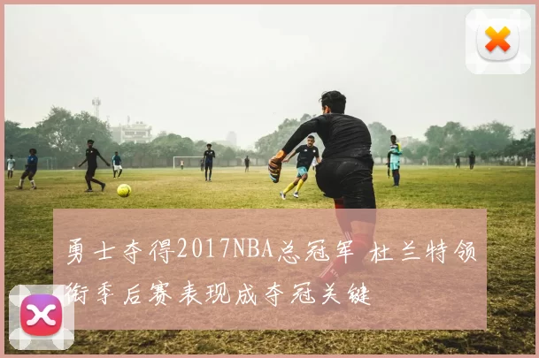 勇士夺得2017NBA总冠军 杜兰特领衔季后赛表现成夺冠关键