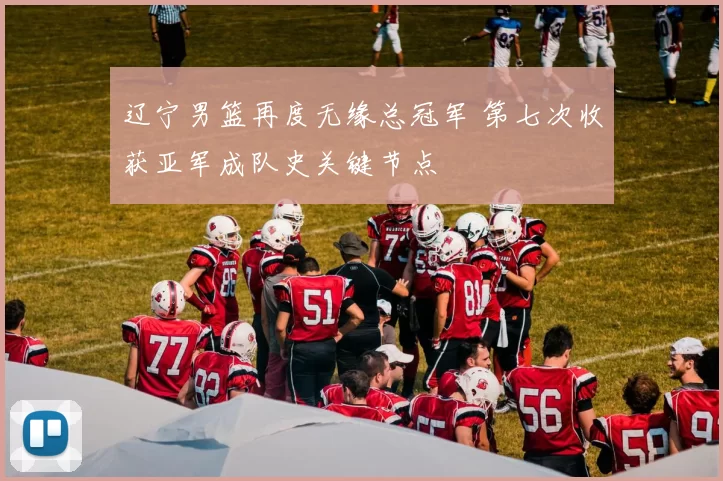 辽宁男篮再度无缘总冠军 第七次收获亚军成队史关键节点