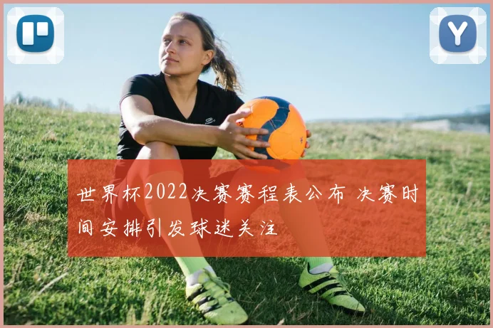 世界杯2022决赛赛程表公布 决赛时间安排引发球迷关注