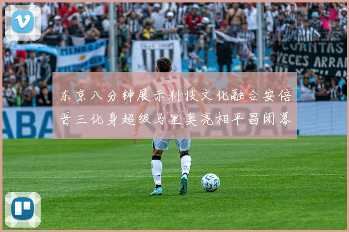 东京八分钟展示科技文化融合安倍晋三化身超级马里奥亮相平昌闭幕式