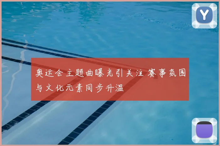 奥运会主题曲曝光引关注 赛事氛围与文化元素同步升温