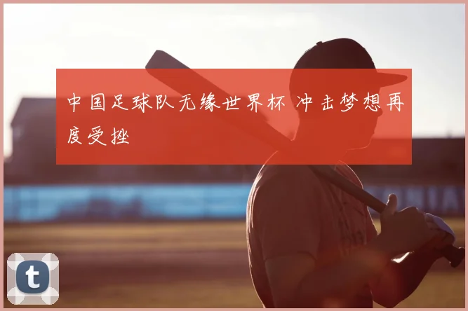 中国足球队无缘世界杯 冲击梦想再度受挫