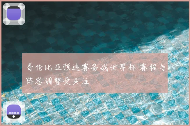 哥伦比亚预选赛备战世界杯 赛程与阵容调整受关注