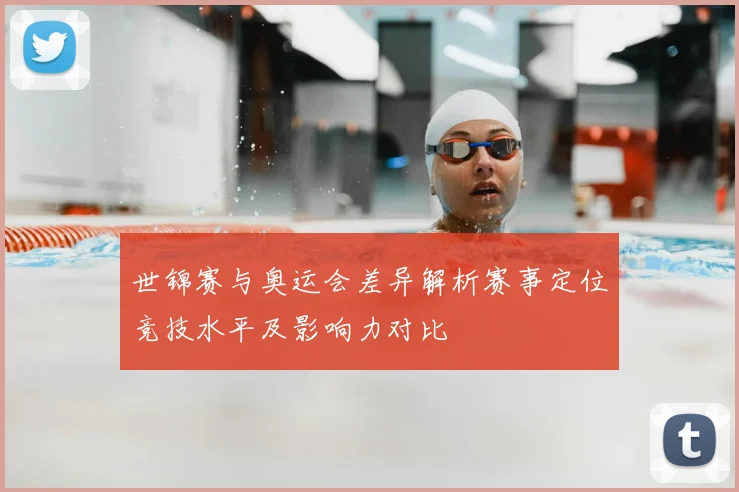 世锦赛与奥运会差异解析赛事定位竞技水平及影响力对比