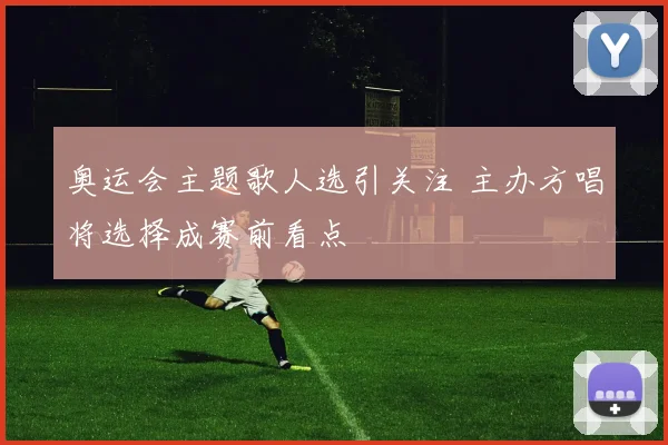 奥运会主题歌人选引关注 主办方唱将选择成赛前看点