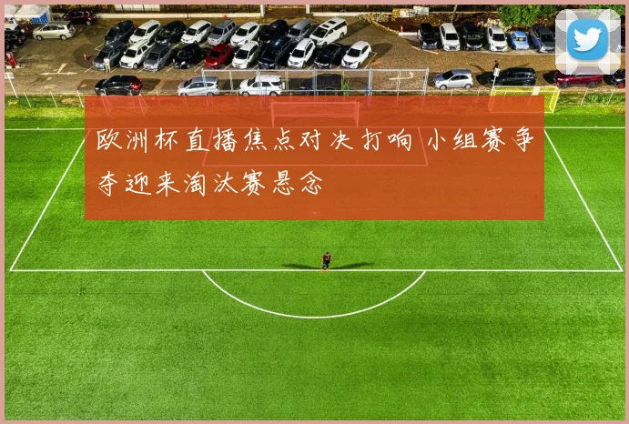 欧洲杯直播焦点对决打响 小组赛争夺迎来淘汰赛悬念