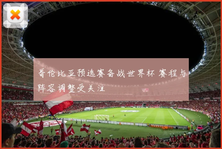 哥伦比亚预选赛备战世界杯 赛程与阵容调整受关注