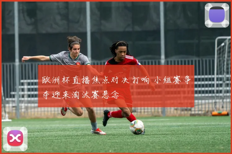 欧洲杯直播焦点对决打响 小组赛争夺迎来淘汰赛悬念