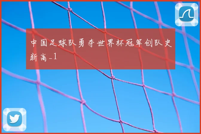 中国足球队勇夺世界杯冠军创队史新高_1