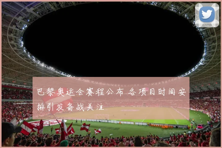 巴黎奥运会赛程公布 各项目时间安排引发备战关注
