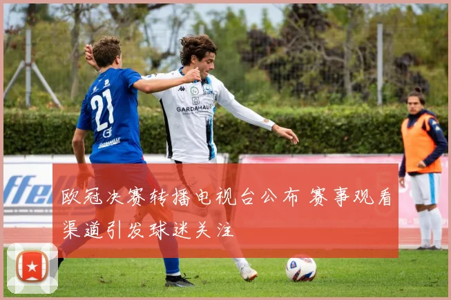 欧冠决赛转播电视台公布 赛事观看渠道引发球迷关注