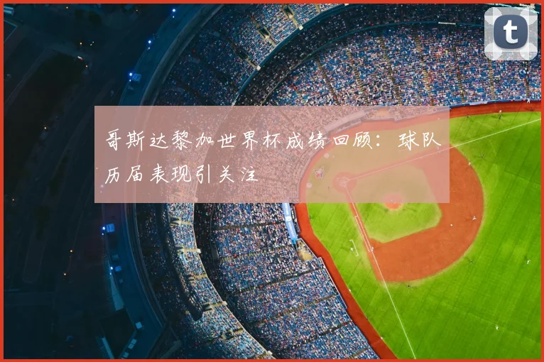 哥斯达黎加世界杯成绩回顾：球队历届表现引关注